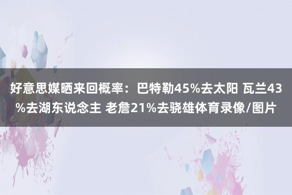 好意思媒晒来回概率：巴特勒45%去太阳 瓦兰43%去湖东说念主 老詹21%去骁雄体育录像/图片