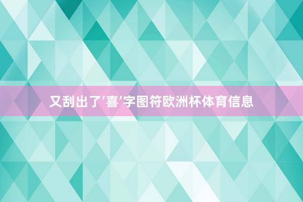 又刮出了‘喜’字图符欧洲杯体育信息