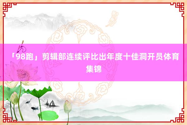 「98跑」剪辑部连续评比出年度十佳洞开员体育集锦