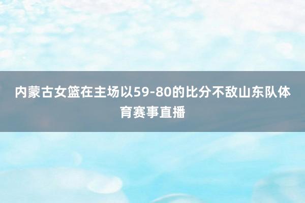 内蒙古女篮在主场以59-80的比分不敌山东队体育赛事直播