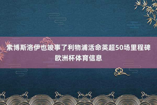 索博斯洛伊也竣事了利物浦活命英超50场里程碑欧洲杯体育信息