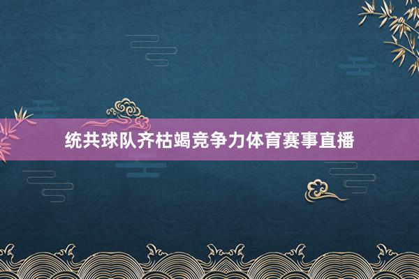 统共球队齐枯竭竞争力体育赛事直播