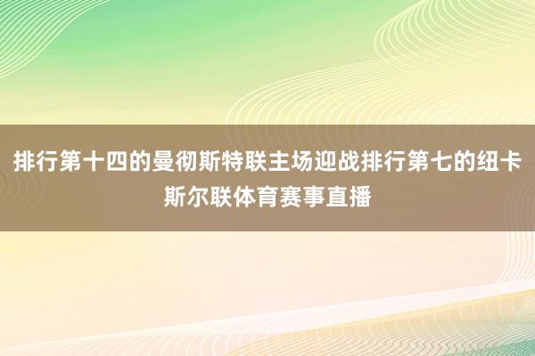 排行第十四的曼彻斯特联主场迎战排行第七的纽卡斯尔联体育赛事直播