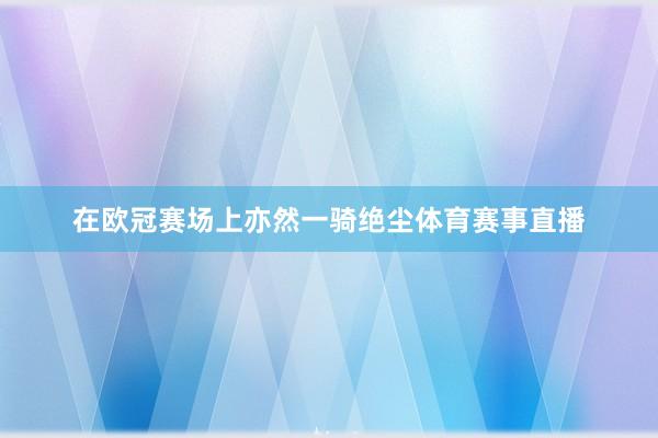 在欧冠赛场上亦然一骑绝尘体育赛事直播