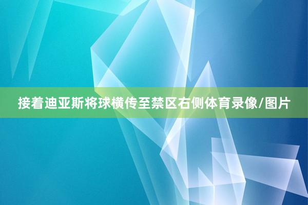 接着迪亚斯将球横传至禁区右侧体育录像/图片