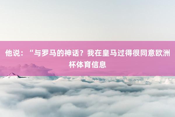 他说：“与罗马的神话？我在皇马过得很同意欧洲杯体育信息