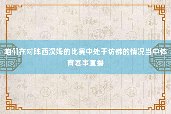 咱们在对阵西汉姆的比赛中处于访佛的情况当中体育赛事直播