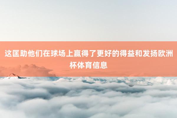 这匡助他们在球场上赢得了更好的得益和发扬欧洲杯体育信息