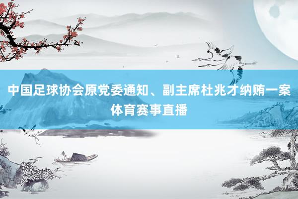 中国足球协会原党委通知、副主席杜兆才纳贿一案体育赛事直播