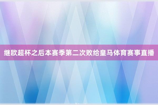 继欧超杯之后本赛季第二次败给皇马体育赛事直播