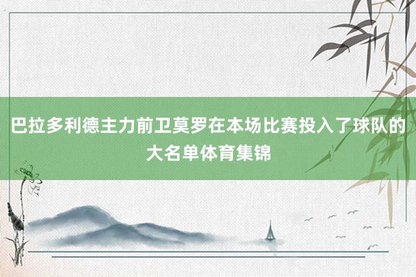 巴拉多利德主力前卫莫罗在本场比赛投入了球队的大名单体育集锦