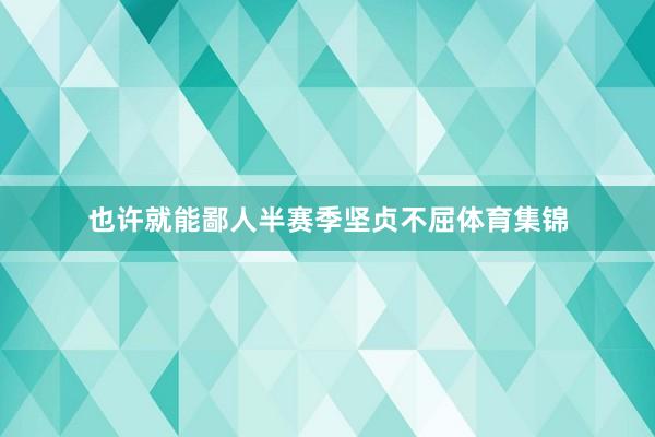 也许就能鄙人半赛季坚贞不屈体育集锦