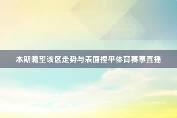 本期瞻望该区走势与表面捏平体育赛事直播