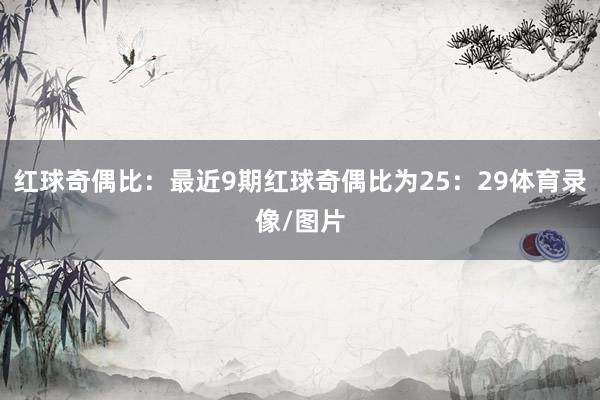 红球奇偶比：最近9期红球奇偶比为25：29体育录像/图片