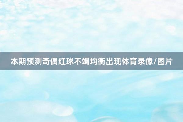 本期预测奇偶红球不竭均衡出现体育录像/图片