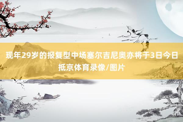 现年29岁的报复型中场塞尔吉尼奥亦将于3日今日抵京体育录像/图片