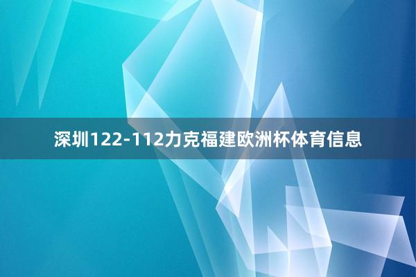 深圳122-112力克福建欧洲杯体育信息