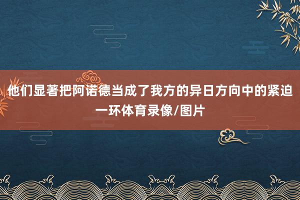 他们显著把阿诺德当成了我方的异日方向中的紧迫一环体育录像/图片