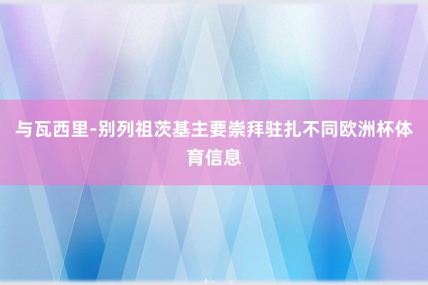 与瓦西里-别列祖茨基主要崇拜驻扎不同欧洲杯体育信息