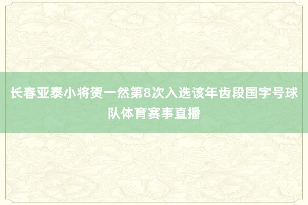 长春亚泰小将贺一然第8次入选该年齿段国字号球队体育赛事直播