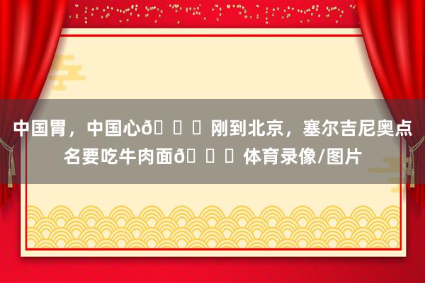 中国胃，中国心😁刚到北京，塞尔吉尼奥点名要吃牛肉面🍜体育录像/图片