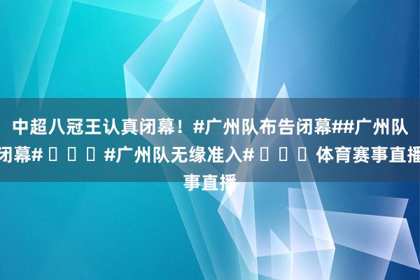 中超八冠王认真闭幕！#广州队布告闭幕##广州队闭幕# ​​​#广州队无缘准入# ​​​体育赛事直播