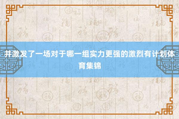 并激发了一场对于哪一组实力更强的激烈有计划体育集锦