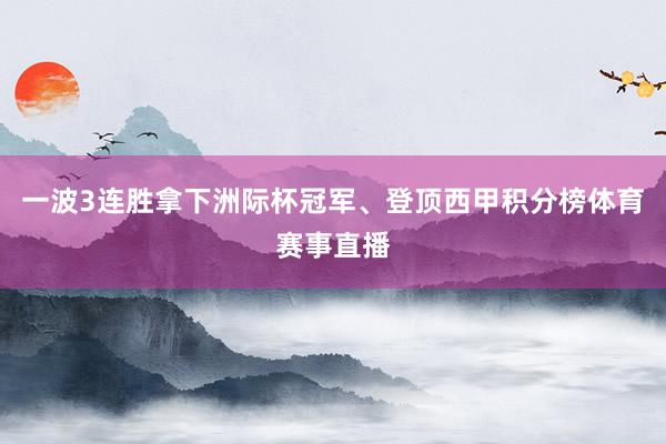 一波3连胜拿下洲际杯冠军、登顶西甲积分榜体育赛事直播