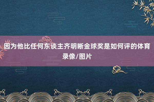 因为他比任何东谈主齐明晰金球奖是如何评的体育录像/图片