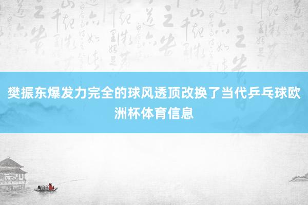 樊振东爆发力完全的球风透顶改换了当代乒乓球欧洲杯体育信息