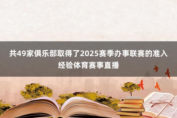 共49家俱乐部取得了2025赛季办事联赛的准入经验体育赛事直播