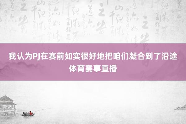 我认为PJ在赛前如实很好地把咱们凝合到了沿途体育赛事直播