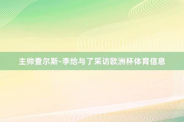 主帅查尔斯-李给与了采访欧洲杯体育信息