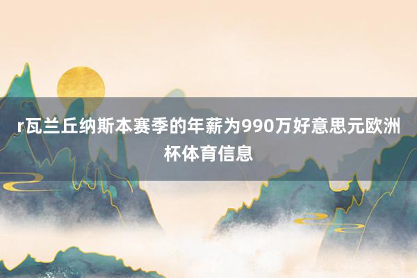 r瓦兰丘纳斯本赛季的年薪为990万好意思元欧洲杯体育信息