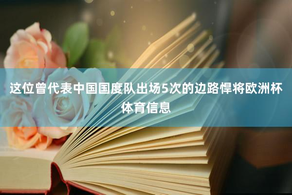 这位曾代表中国国度队出场5次的边路悍将欧洲杯体育信息