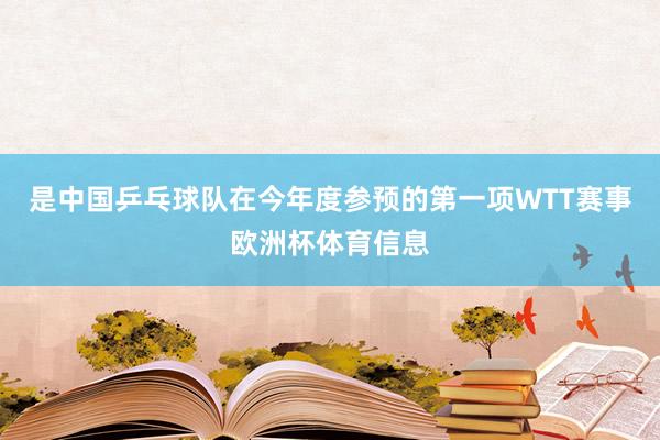 是中国乒乓球队在今年度参预的第一项WTT赛事欧洲杯体育信息