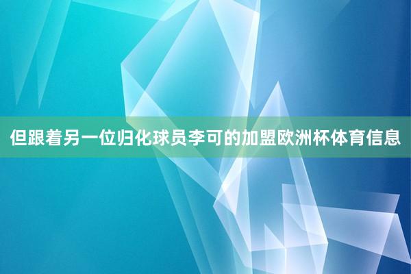 但跟着另一位归化球员李可的加盟欧洲杯体育信息