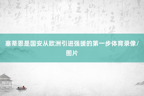 塞蒂恩是国安从欧洲引进强援的第一步体育录像/图片