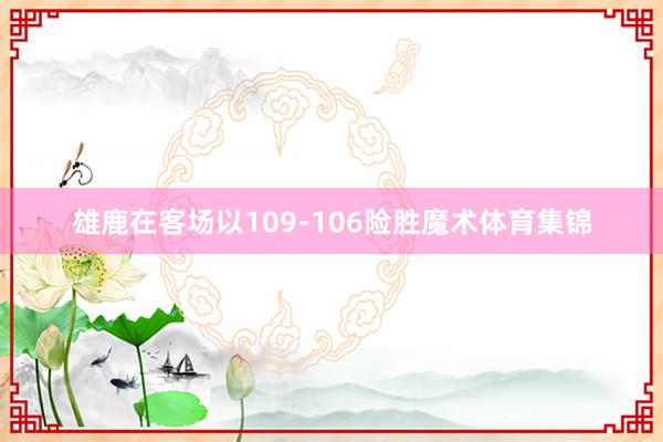 雄鹿在客场以109-106险胜魔术体育集锦