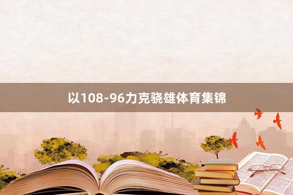 以108-96力克骁雄体育集锦