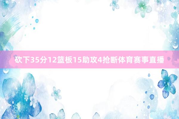 砍下35分12篮板15助攻4抢断体育赛事直播