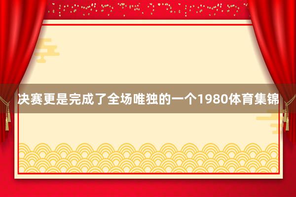 决赛更是完成了全场唯独的一个1980体育集锦