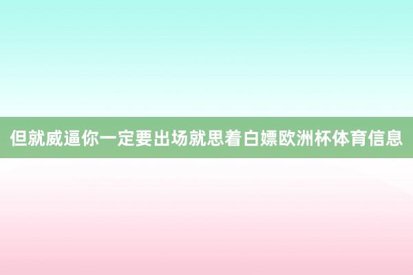 但就威逼你一定要出场就思着白嫖欧洲杯体育信息