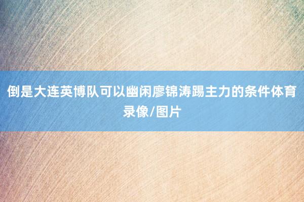 倒是大连英博队可以幽闲廖锦涛踢主力的条件体育录像/图片