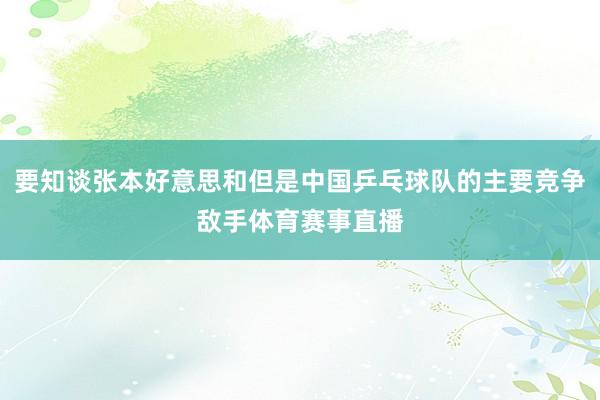 要知谈张本好意思和但是中国乒乓球队的主要竞争敌手体育赛事直播