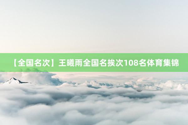 【全国名次】王曦雨全国名挨次108名体育集锦