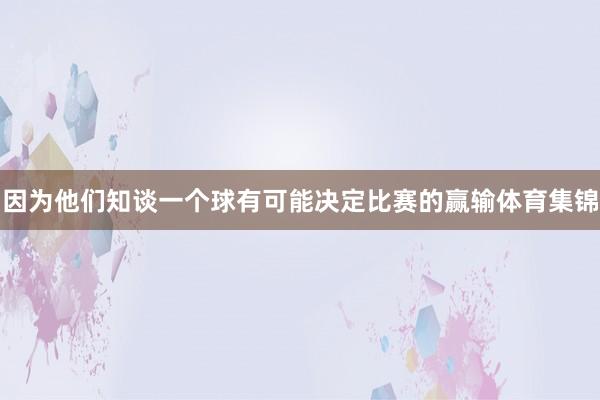 因为他们知谈一个球有可能决定比赛的赢输体育集锦