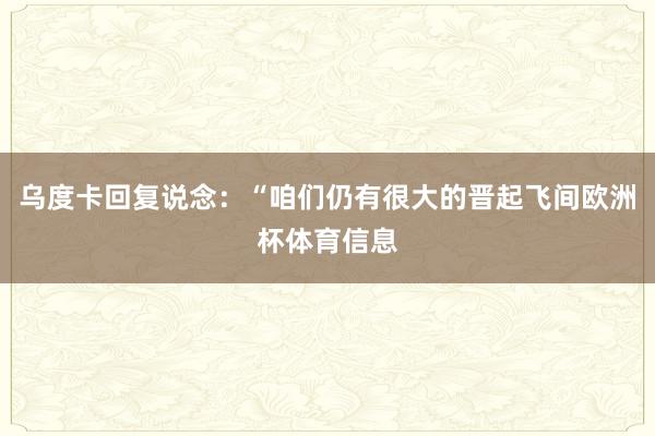 乌度卡回复说念：“咱们仍有很大的晋起飞间欧洲杯体育信息