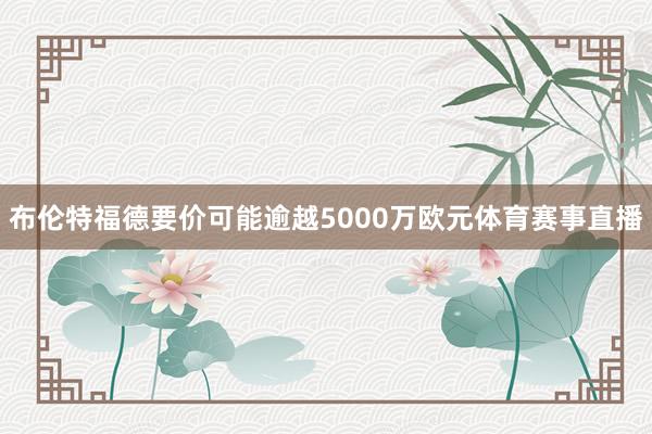 布伦特福德要价可能逾越5000万欧元体育赛事直播