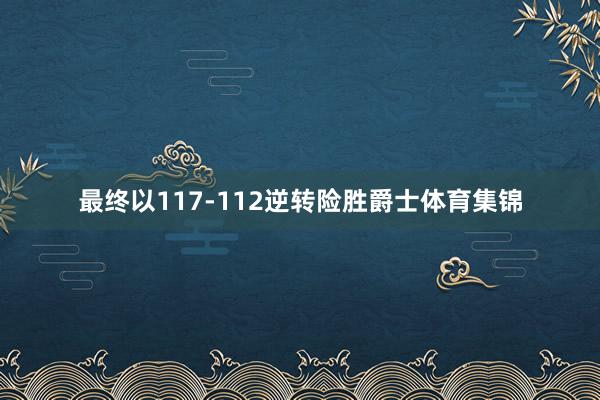 最终以117-112逆转险胜爵士体育集锦